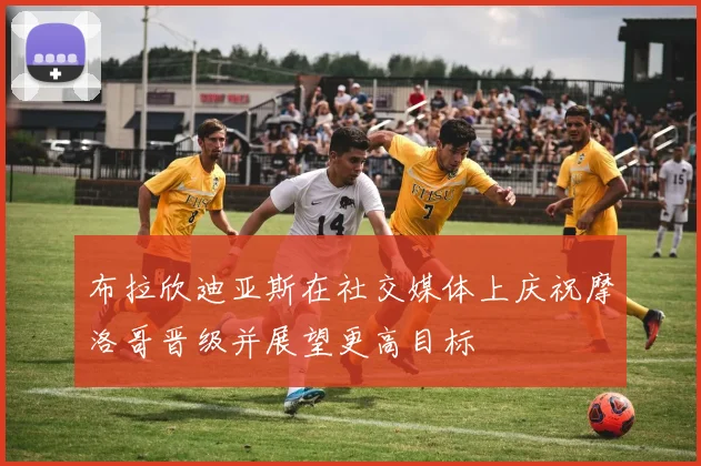 布拉欣迪亚斯在社交媒体上庆祝摩洛哥晋级并展望更高目标