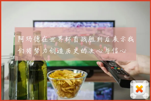 阿玛德在世界杯首战胜利后表示我们将努力创造历史的决心与信心