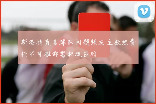 斯洛特直言球队问题频发主教练责任不可推卸需积极应对