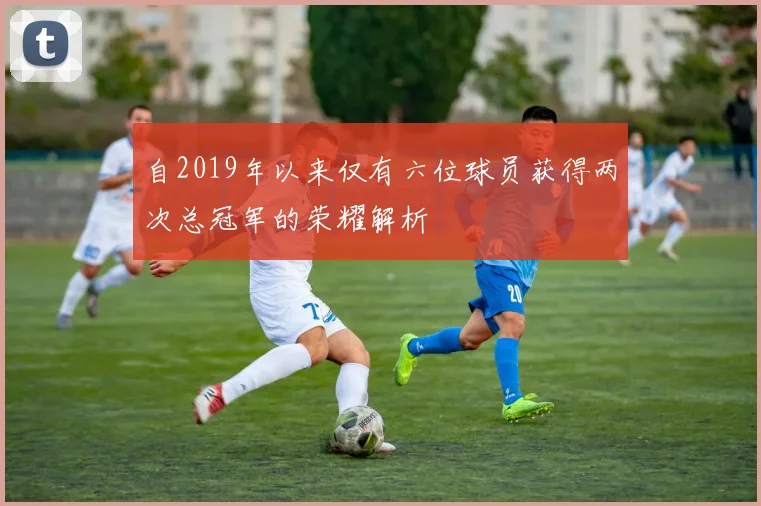 自2019年以来仅有六位球员获得两次总冠军的荣耀解析