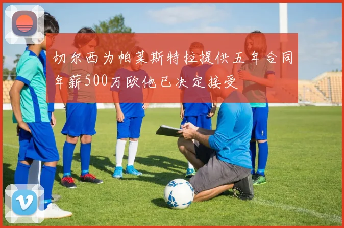 切尔西为帕莱斯特拉提供五年合同年薪500万欧他已决定接受