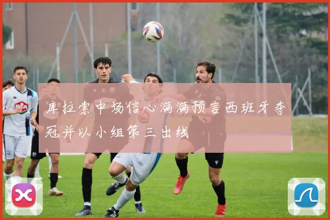 库拉索中场信心满满预言西班牙夺冠并以小组第三出线