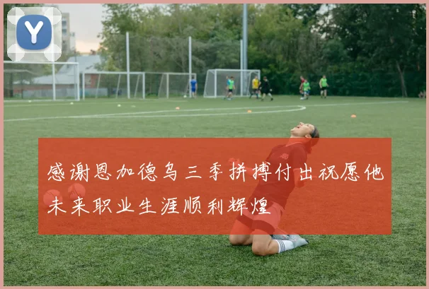 感谢恩加德乌三季拼搏付出祝愿他未来职业生涯顺利辉煌