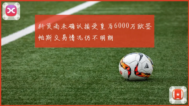 科莫尚未确认接受皇马6000万欧签帕斯交易情况仍不明朗