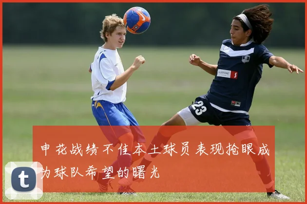 申花战绩不佳本土球员表现抢眼成为球队希望的曙光