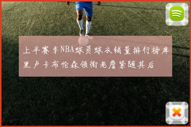 上半赛季NBA球员球衣销量排行榜库里卢卡布伦森领衔老詹紧随其后