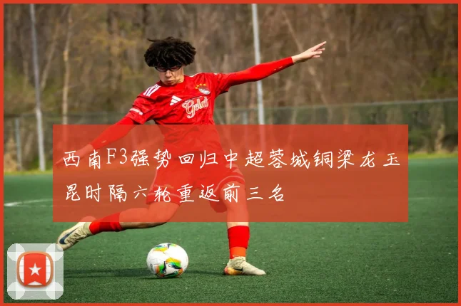 西南F3强势回归中超蓉城铜梁龙玉昆时隔六轮重返前三名