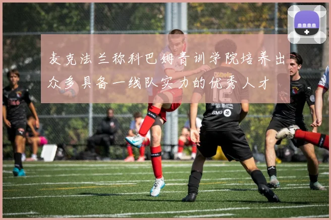 麦克法兰称科巴姆青训学院培养出众多具备一线队实力的优秀人才