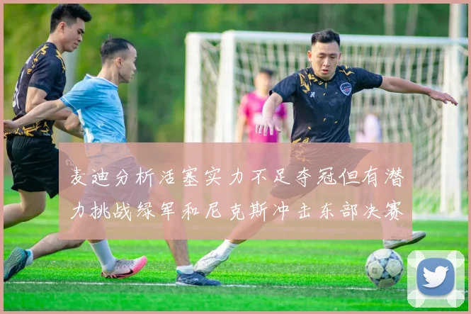 麦迪分析活塞实力不足夺冠但有潜力挑战绿军和尼克斯冲击东部决赛