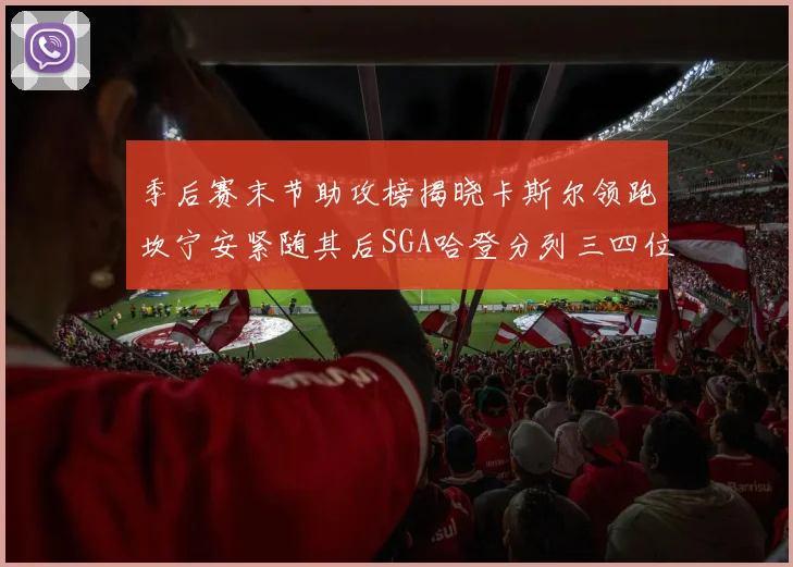 季后赛末节助攻榜揭晓卡斯尔领跑坎宁安紧随其后SGA哈登分列三四位