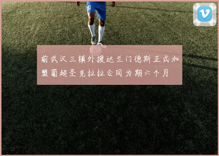 前武汉三镇外援达兰门德斯正式加盟葡超圣克拉拉合同为期六个月