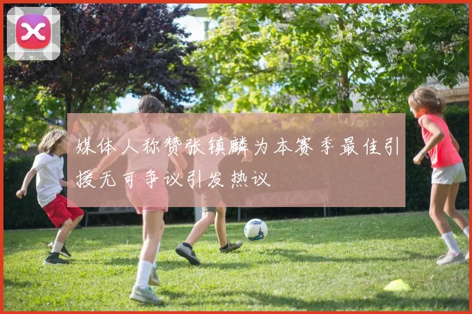 媒体人称赞张镇麟为本赛季最佳引援无可争议引发热议