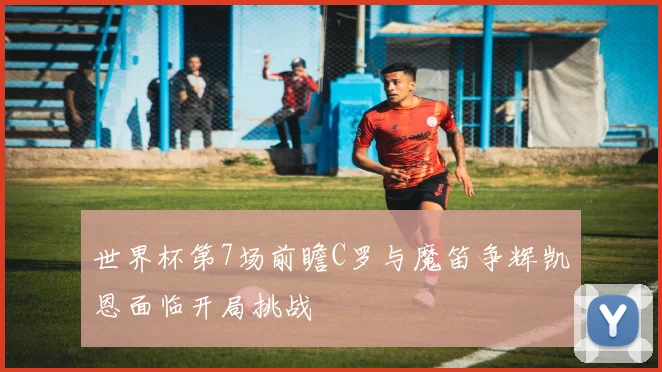 世界杯第7场前瞻C罗与魔笛争辉凯恩面临开局挑战