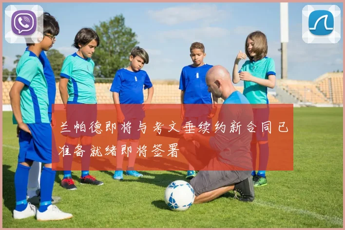 兰帕德即将与考文垂续约新合同已准备就绪即将签署