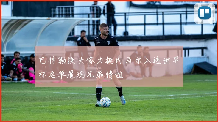巴特勒换头像力挺内马尔入选世界杯名单展现兄弟情谊