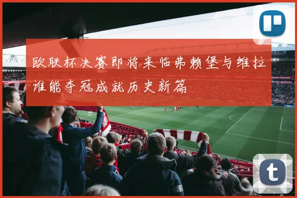 欧联杯决赛即将来临弗赖堡与维拉谁能夺冠成就历史新篇