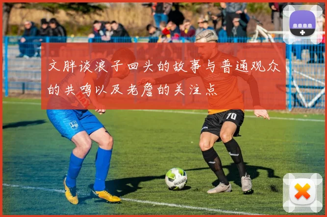 文胖谈浪子回头的故事与普通观众的共鸣以及老詹的关注点