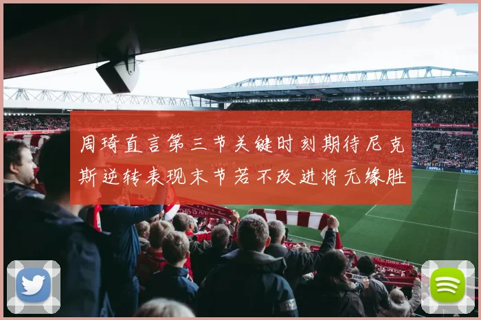 周琦直言第三节关键时刻期待尼克斯逆转表现末节若不改进将无缘胜利