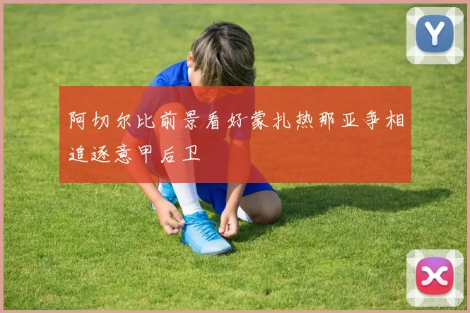 阿切尔比前景看好蒙扎热那亚争相追逐意甲后卫