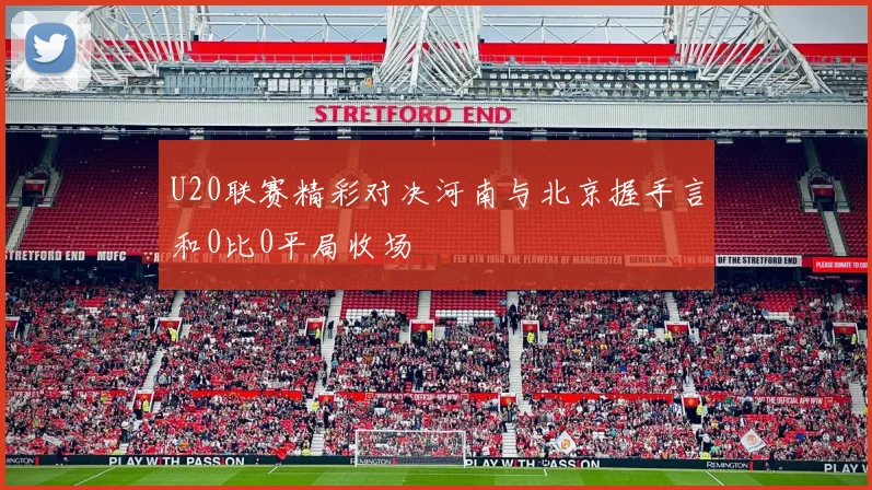 U20联赛精彩对决河南与北京握手言和0比0平局收场
