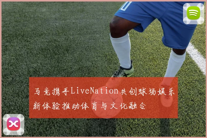 马竞携手LiveNation共创球场娱乐新体验推动体育与文化融合