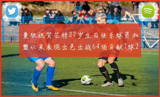 曼联祝贺芒特27岁生日快乐球员加盟以来表现出色出战64场贡献7球2助