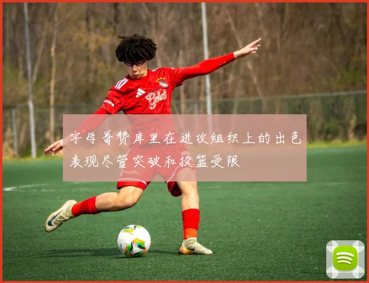 字母哥赞库里在进攻组织上的出色表现尽管突破和投篮受限