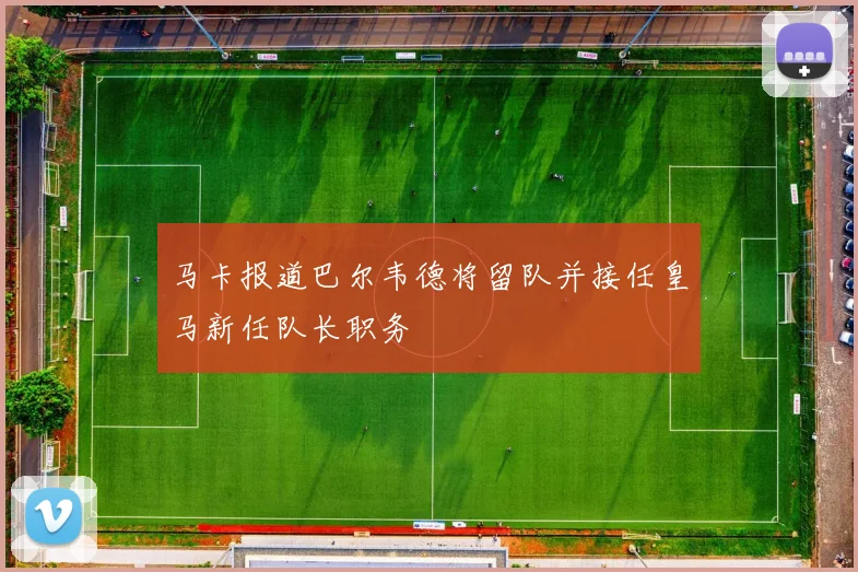 马卡报道巴尔韦德将留队并接任皇马新任队长职务