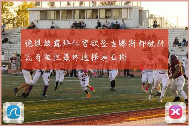 德媒披露拜仁曾欲签吉滕斯却被科瓦奇阻拦最终选择迪亚斯