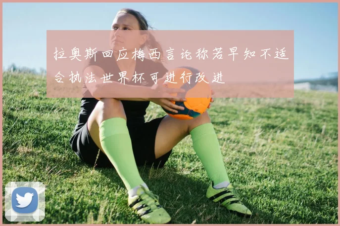 拉奥斯回应梅西言论称若早知不适合执法世界杯可进行改进