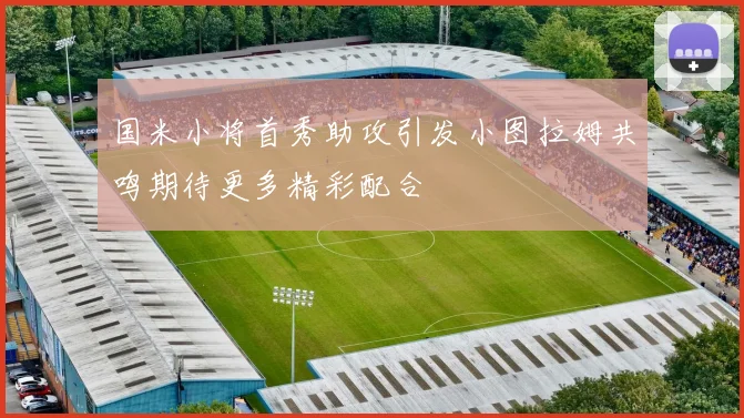 国米小将首秀助攻引发小图拉姆共鸣期待更多精彩配合